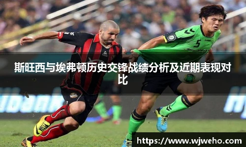 斯旺西与埃弗顿历史交锋战绩分析及近期表现对比