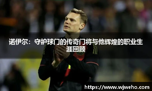 诺伊尔：守护球门的传奇门将与他辉煌的职业生涯回顾