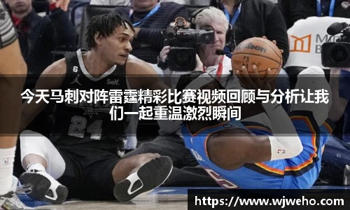 今天马刺对阵雷霆精彩比赛视频回顾与分析让我们一起重温激烈瞬间