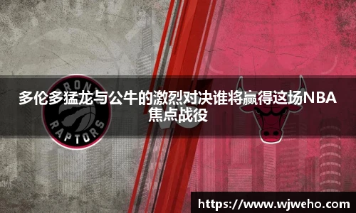 多伦多猛龙与公牛的激烈对决谁将赢得这场NBA焦点战役