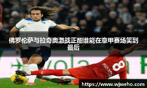 佛罗伦萨与拉奇奥激战正酣谁能在意甲赛场笑到最后