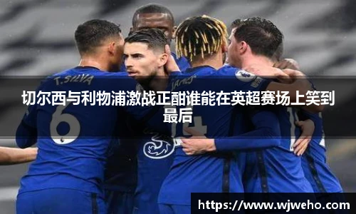切尔西与利物浦激战正酣谁能在英超赛场上笑到最后