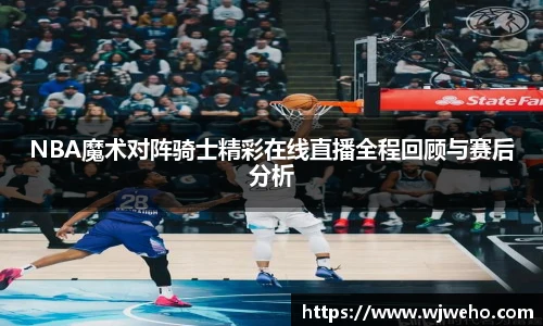 NBA魔术对阵骑士精彩在线直播全程回顾与赛后分析