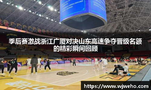 季后赛激战浙江广厦对决山东高速争夺晋级名额的精彩瞬间回顾